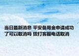 当日最新消息 平安备用金申请成功了可以取消吗 拨打客服电话取消