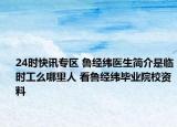 24时快讯专区 鲁经纬医生简介是临时工么哪里人 看鲁经纬毕业院校资料