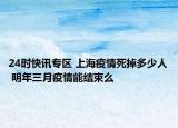 24时快讯专区 上海疫情死掉多少人 明年三月疫情能结束么