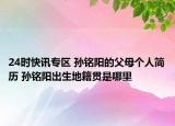 24时快讯专区 孙铭阳的父母个人简历 孙铭阳出生地籍贯是哪里