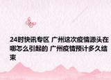 24时快讯专区 广州这次疫情源头在哪怎么引起的 广州疫情预计多久结束