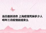 当日最新消息 上海疫情死掉多少人 明年三月疫情能结束么