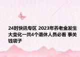 24时快讯专区 2023年养老金发生大变化一共4个退休人员必看 事关钱袋子