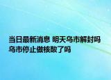 当日最新消息 明天乌市解封吗 乌市停止做核酸了吗