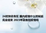 24时快讯专区 国内疫情什么时候能完全结束 2023年能告别疫情吗