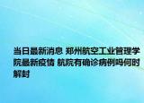 当日最新消息 郑州航空工业管理学院最新疫情 航院有确诊病例吗何时解封