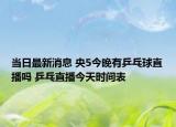 当日最新消息 央5今晚有乒乓球直播吗 乒乓直播今天时间表