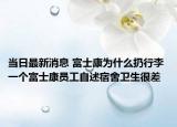 当日最新消息 富士康为什么扔行李 一个富士康员工自述宿舍卫生很差