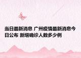 当日最新消息 广州疫情最新消息今日公布 新增确诊人数多少例