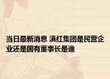 当日最新消息 滇红集团是民营企业还是国有董事长是谁