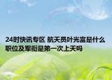 24时快讯专区 航天员叶光富是什么职位及军衔是第一次上天吗