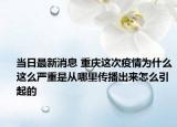 当日最新消息 重庆这次疫情为什么这么严重是从哪里传播出来怎么引起的