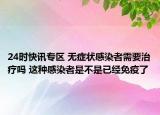 24时快讯专区 无症状感染者需要治疗吗 这种感染者是不是已经免疫了