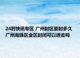 24时快讯专区 广州封区要封多久 广州海珠区全区封闭可以进去吗