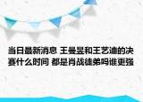 当日最新消息 王曼昱和王艺迪的决赛什么时间 都是肖战徒弟吗谁更强
