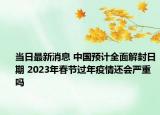 当日最新消息 中国预计全面解封日期 2023年春节过年疫情还会严重吗