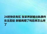 24时快讯专区 张家界新娘出轨事件女主后续 新娘离婚了吗后来怎么样了