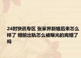 24时快讯专区 张家界新娘后来怎么样了 婚前出轨怎么被曝光的离婚了吗