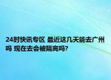 24时快讯专区 最近这几天能去广州吗 现在去会被隔离吗?