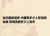 当日最新消息 中国有多少人移民新加坡 移民需要多少人民币