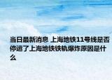当日最新消息 上海地铁11号线是否停运了上海地铁铁轨爆炸原因是什么
