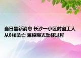 当日最新消息 长沙一小区封窗工人从8楼坠亡 监控曝光坠楼过程