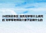 24时快讯专区 演员刘学军什么病死的 刘学军老师简介妻子是做什么的