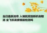 当日最新消息 入境航班熔断机制取消 坐飞机需要核酸检测吗