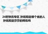 24时快讯专区 孙铭阳是哪个省的人 孙铭阳是莎莎的陪练吗