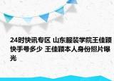 24时快讯专区 山东服装学院王佳颖快手号多少 王佳颖本人身份照片曝光