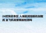 24时快讯专区 入境航班熔断机制取消 坐飞机需要核酸检测吗