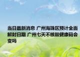 当日最新消息 广州海珠区预计全面解封日期 广州七天不核酸健康码会变吗