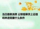 当日最新消息 云联烟草贷上征信吗申请需要什么条件