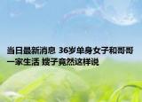 当日最新消息 36岁单身女子和哥哥一家生活 嫂子竟然这样说