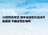 24时快讯专区 媒体全球房价泡沫开始破裂 中国会受影响吗