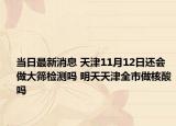 当日最新消息 天津11月12日还会做大筛检测吗 明天天津全市做核酸吗