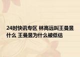 24时快讯专区 林高远叫王曼昱什么 王曼昱为什么被低估