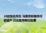 24时快讯专区 马斯克称推特可能破产 已出售特斯拉股票