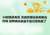 24时快讯专区 无症状感染者需要治疗吗 这种感染者是不是已经免疫了