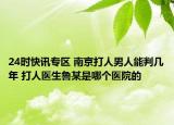 24时快讯专区 南京打人男人能判几年 打人医生鲁某是哪个医院的