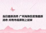 当日最新消息 广州海珠区疫情最新消息 所有市民原则上居家