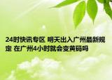 24时快讯专区 明天出入广州最新规定 在广州4小时就会变黄码吗