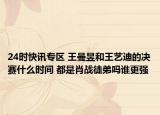 24时快讯专区 王曼昱和王艺迪的决赛什么时间 都是肖战徒弟吗谁更强
