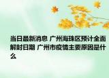 当日最新消息 广州海珠区预计全面解封日期 广州市疫情主要原因是什么