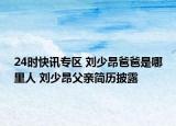 24时快讯专区 刘少昂爸爸是哪里人 刘少昂父亲简历披露