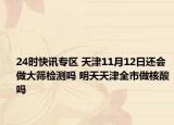 24时快讯专区 天津11月12日还会做大筛检测吗 明天天津全市做核酸吗
