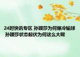 24时快讯专区 孙颖莎为何爆冷输球 孙颖莎状态起伏为何这么大呢