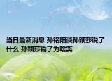 当日最新消息 孙铭阳谈孙颖莎说了什么 孙颖莎输了为啥笑