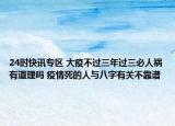 24时快讯专区 大疫不过三年过三必人祸有道理吗 疫情死的人与八字有关不靠谱