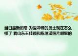 当日最新消息 为爱冲锋的勇士现在怎么样了 看山东王佳颖和陈培遥照片哪里的